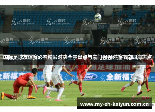 国际足球友谊赛必看精彩对决全景盘点与豪门强强碰撞指南四海焦点 国际足球友谊赛必看精彩对决全景盘点与豪门强强碰撞指南四海焦点