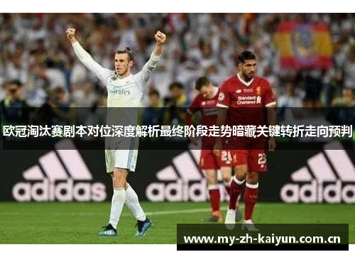欧冠淘汰赛剧本对位深度解析最终阶段走势暗藏关键转折走向预判 欧冠淘汰赛剧本对位深度解析最终阶段走势暗藏关键转折走向预判